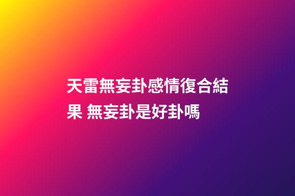 天雷無妄卦感情復合結果 無妄卦是好卦嗎